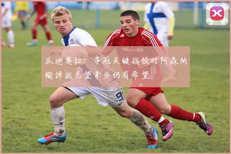 瓜迪奥拉：争冠关键战役对阿森纳输掉就无望拿分仍有希望