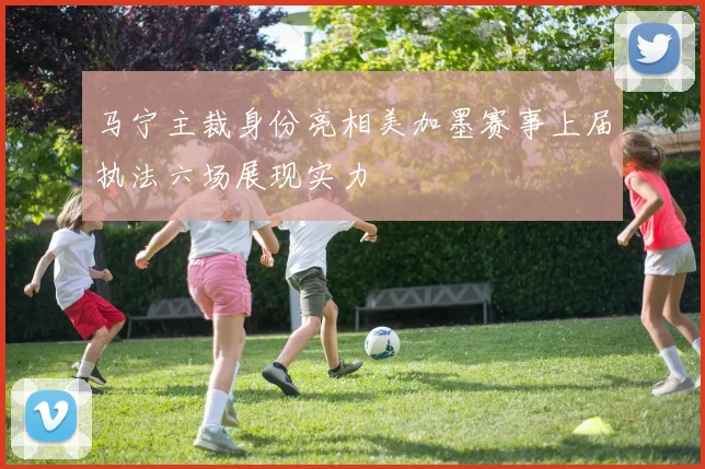马宁主裁身份亮相美加墨赛事上届执法六场展现实力