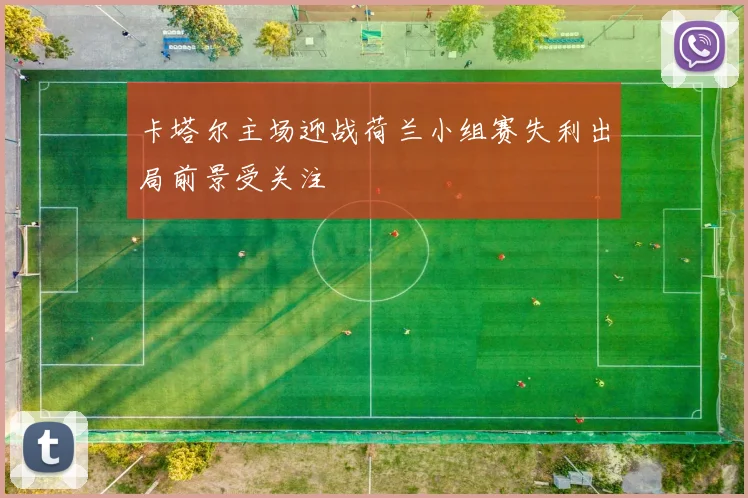 卡塔尔主场迎战荷兰小组赛失利出局前景受关注