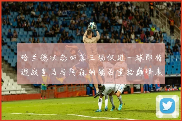 哈兰德状态回落三场仅进一球即将迎战皇马与阿森纳能否重拾巅峰表现