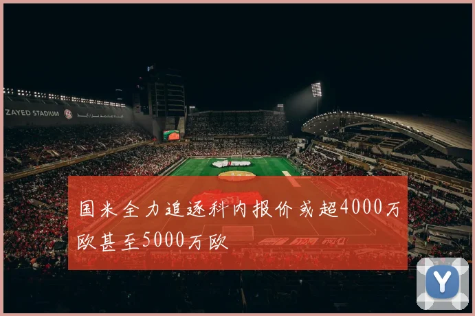 国米全力追逐科内报价或超4000万欧甚至5000万欧