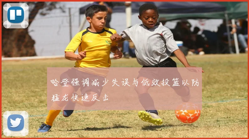 哈登强调减少失误与低效投篮以防猛龙快速反击