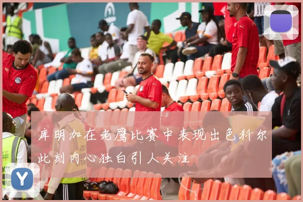 库明加在老鹰比赛中表现出色科尔此刻内心独白引人关注