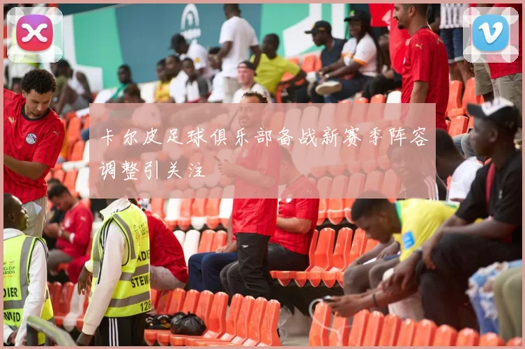 卡尔皮足球俱乐部备战新赛季阵容调整引关注