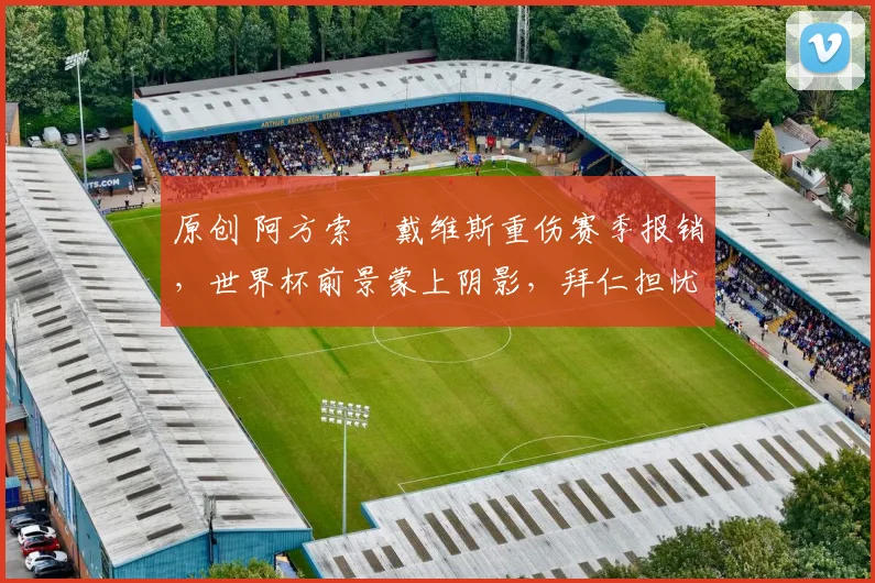 原创 阿方索・戴维斯重伤赛季报销，世界杯前景蒙上阴影，拜仁担忧其心理状态