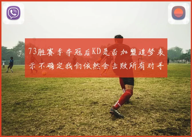 73胜赛季夺冠后KD是否加盟追梦表示不确定我们依然会击败所有对手