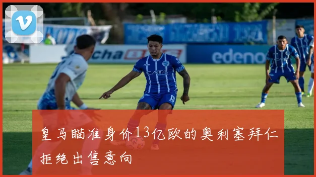 皇马瞄准身价13亿欧的奥利塞拜仁拒绝出售意向