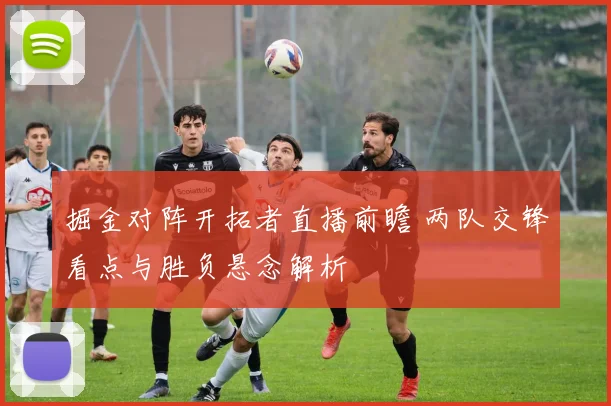 掘金对阵开拓者直播前瞻 两队交锋看点与胜负悬念解析