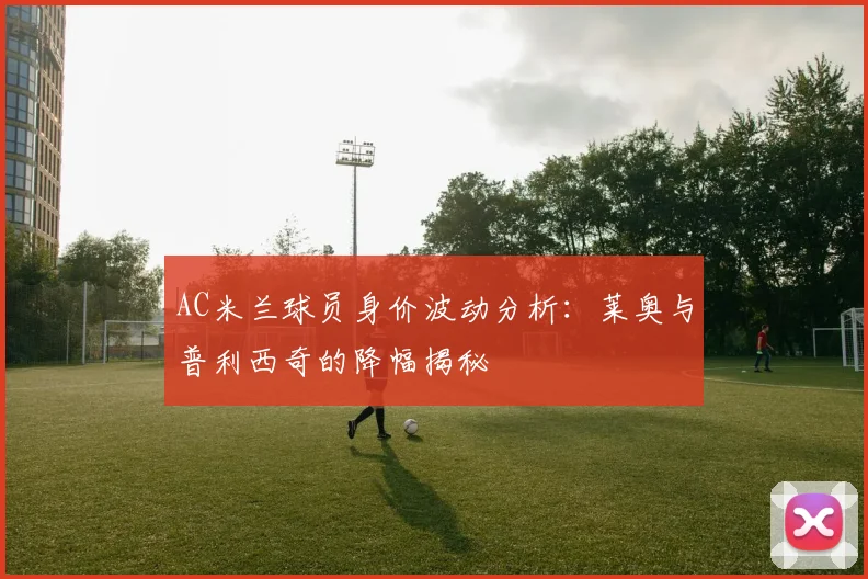 AC米兰球员身价波动分析：莱奥与普利西奇的降幅揭秘