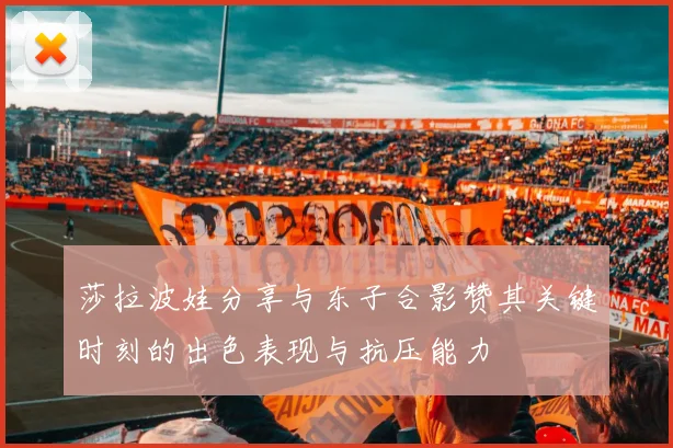 莎拉波娃分享与东子合影赞其关键时刻的出色表现与抗压能力