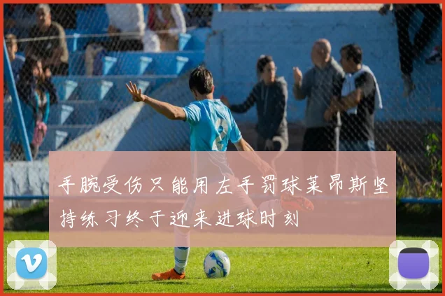 手腕受伤只能用左手罚球莱昂斯坚持练习终于迎来进球时刻