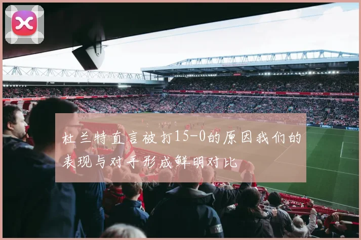 杜兰特直言被打15-0的原因我们的表现与对手形成鲜明对比