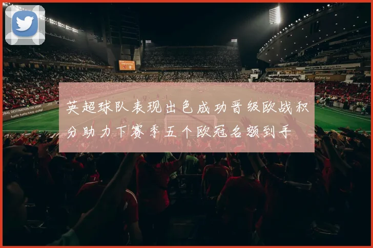 英超球队表现出色成功晋级欧战积分助力下赛季五个欧冠名额到手